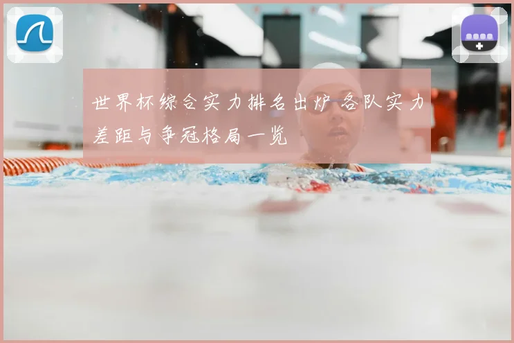 世界杯综合实力排名出炉 各队实力差距与争冠格局一览