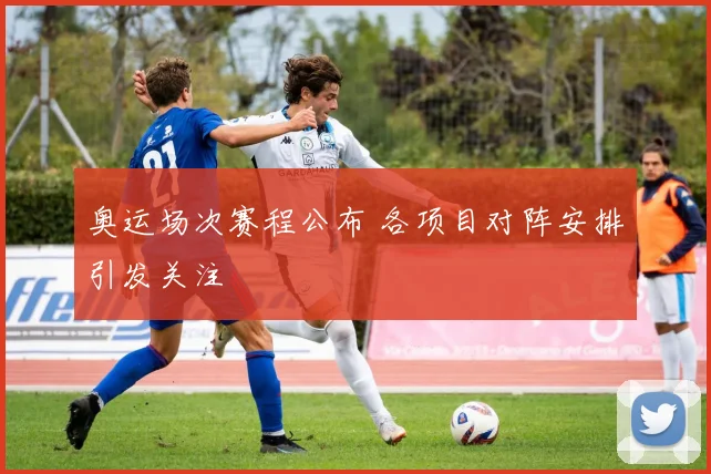 奥运场次赛程公布 各项目对阵安排引发关注