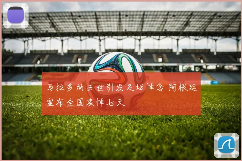 马拉多纳去世引发足坛悼念 阿根廷宣布全国哀悼七天