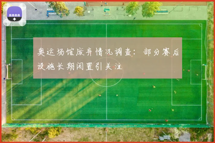奥运场馆废弃情况调查：部分赛后设施长期闲置引关注