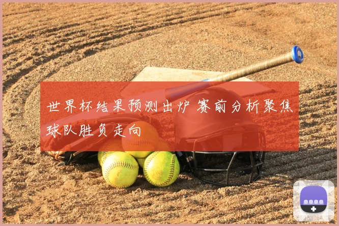 世界杯结果预测出炉 赛前分析聚焦球队胜负走向