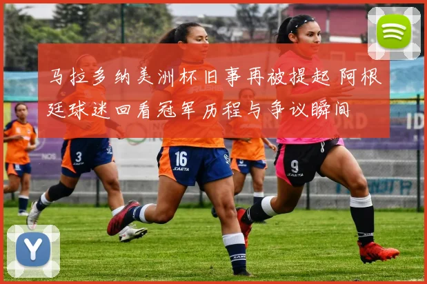 马拉多纳美洲杯旧事再被提起 阿根廷球迷回看冠军历程与争议瞬间