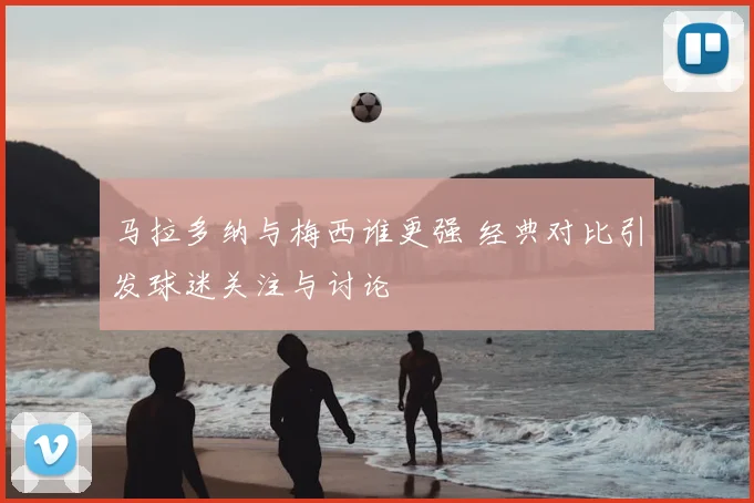 马拉多纳与梅西谁更强 经典对比引发球迷关注与讨论