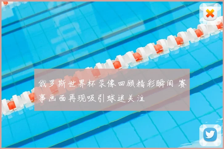 俄罗斯世界杯录像回顾精彩瞬间 赛事画面再现吸引球迷关注