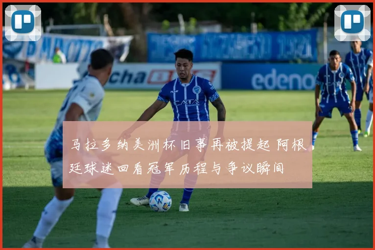 马拉多纳美洲杯旧事再被提起 阿根廷球迷回看冠军历程与争议瞬间