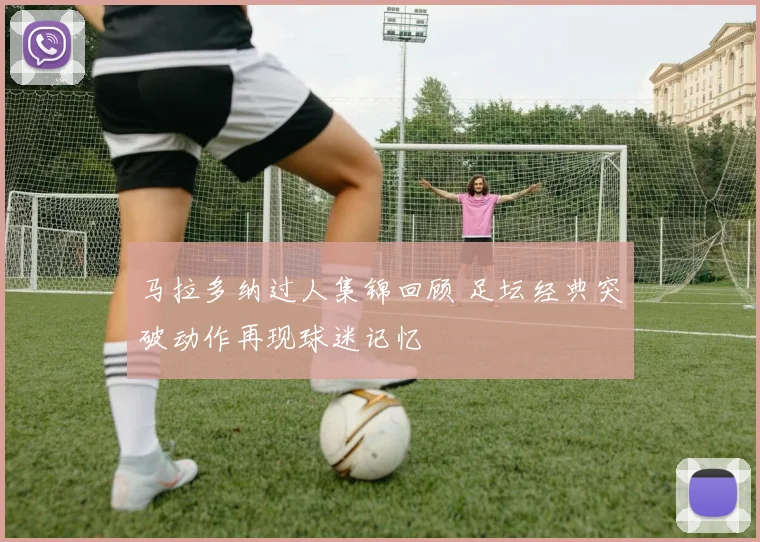 马拉多纳过人集锦回顾 足坛经典突破动作再现球迷记忆