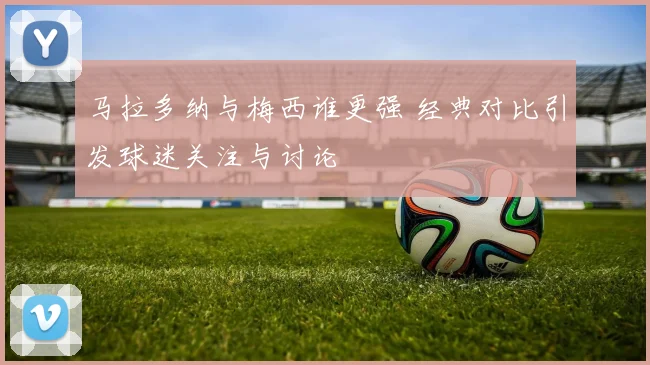 马拉多纳与梅西谁更强 经典对比引发球迷关注与讨论