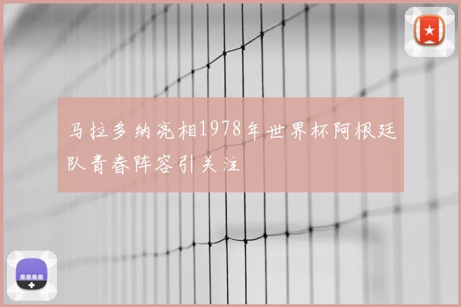 马拉多纳亮相1978年世界杯阿根廷队青春阵容引关注
