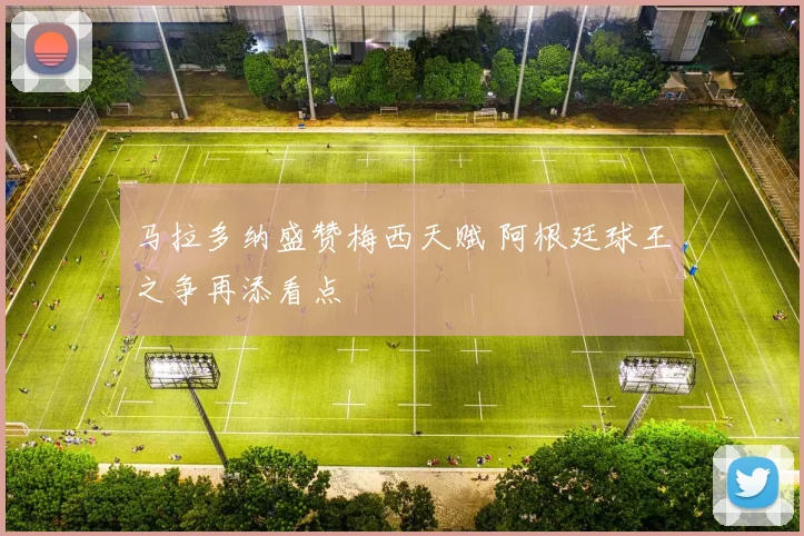 马拉多纳盛赞梅西天赋 阿根廷球王之争再添看点