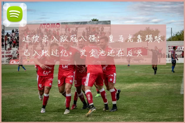 连续杀入欧冠八强：皇马光靠踢球已入账过亿，奖金池还在后头