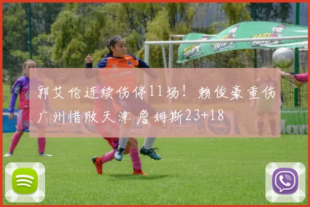 郭艾伦连续伤停11场！赖俊豪重伤广州惜败天津 詹姆斯23+18