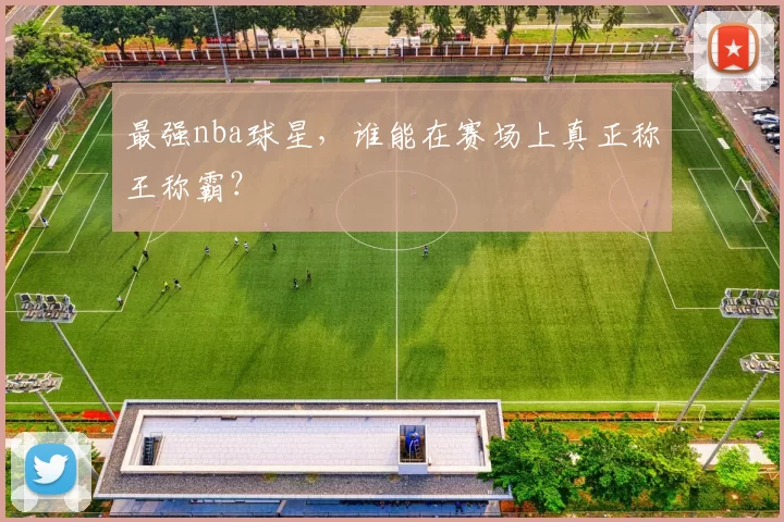 最强nba球星，谁能在赛场上真正称王称霸？