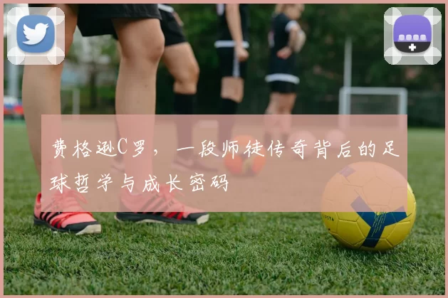 费格逊C罗，一段师徒传奇背后的足球哲学与成长密码