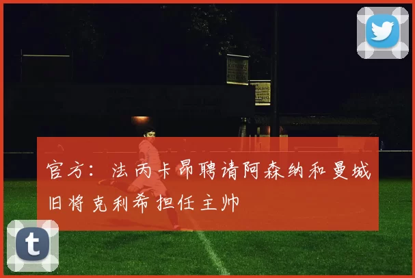 官方：法丙卡昂聘请阿森纳和曼城旧将克利希担任主帅