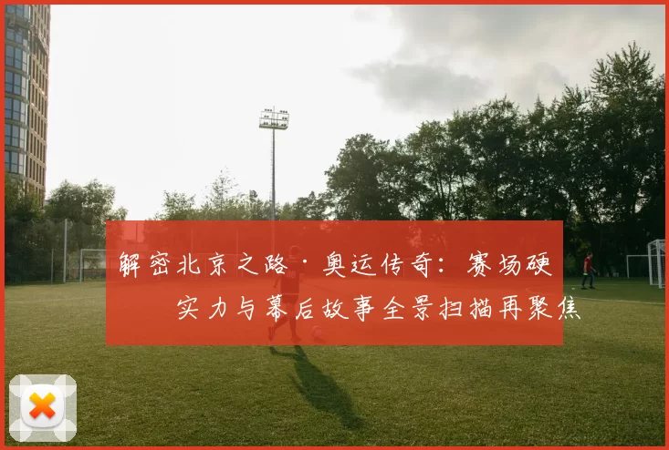 解密北京之路·奥运传奇：赛场硬核实力与幕后故事全景扫描再聚焦