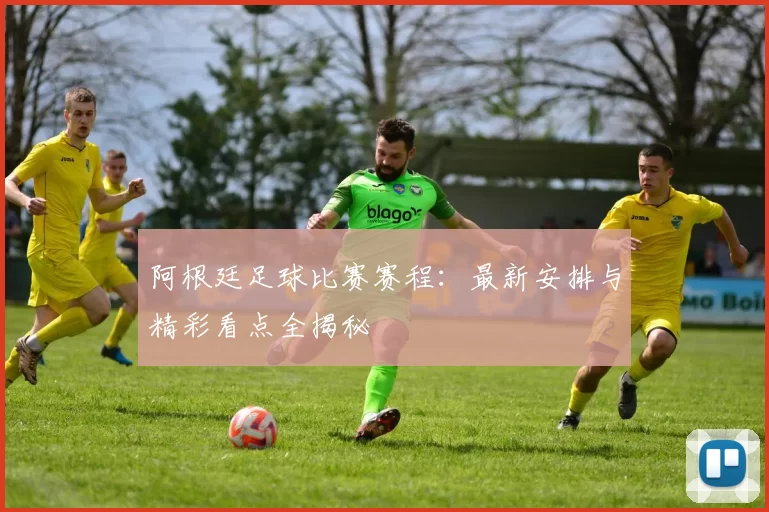 阿根廷足球比赛赛程：最新安排与精彩看点全揭秘