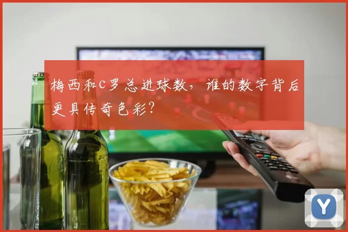 梅西和c罗总进球数，谁的数字背后更具传奇色彩？