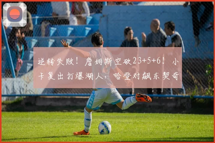 逆转失败！詹姆斯空砍23+5+6！小卡复出打爆湖人，哈登对飙东契奇