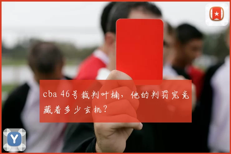 cba 46号裁判叶楠，他的判罚究竟藏着多少玄机？