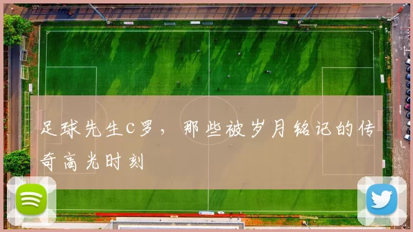 足球先生c罗，那些被岁月铭记的传奇高光时刻