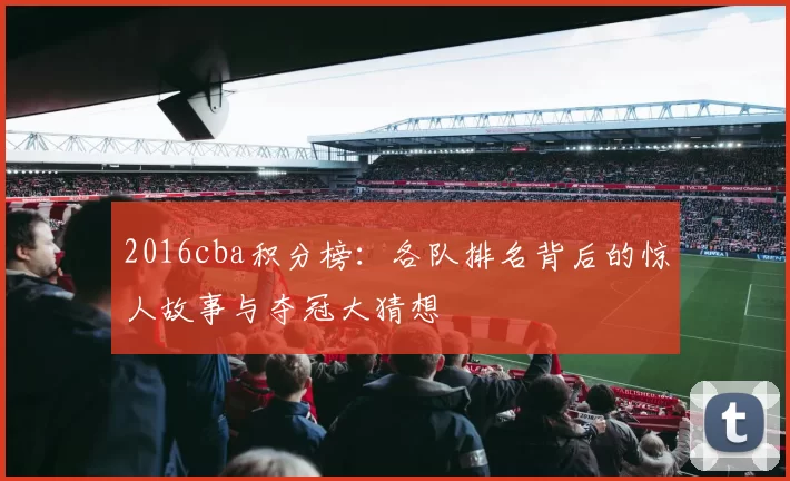 2016cba积分榜：各队排名背后的惊人故事与夺冠大猜想