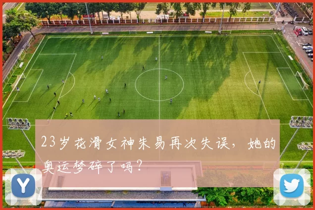 23岁花滑女神朱易再次失误，她的奥运梦碎了吗？