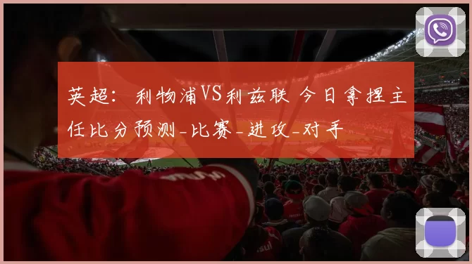 英超：利物浦VS利兹联 今日拿捏主任比分预测_比赛_进攻_对手