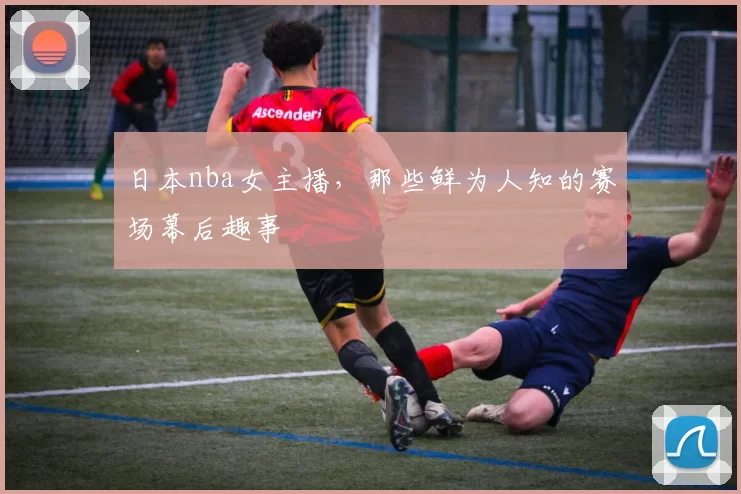 日本nba女主播，那些鲜为人知的赛场幕后趣事