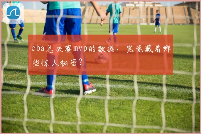 cba总决赛mvp的数据，究竟藏着哪些惊人秘密？