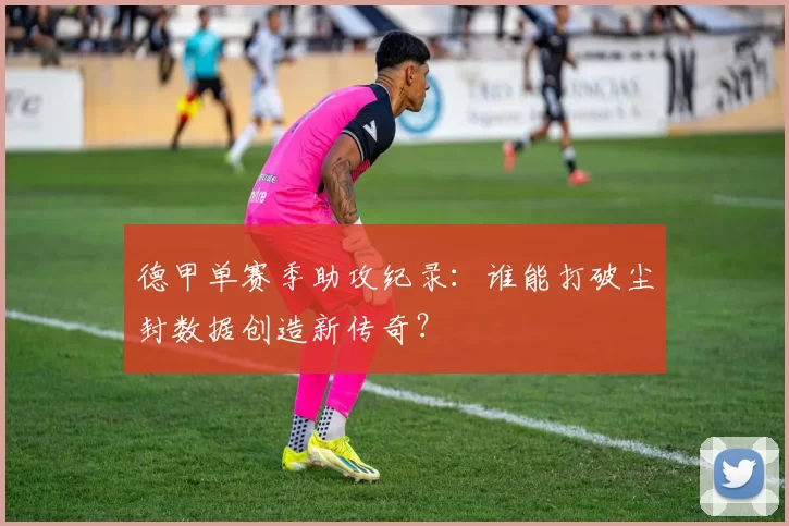 德甲单赛季助攻纪录：谁能打破尘封数据创造新传奇？